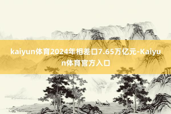kaiyun体育2024年相差口7.65万亿元-Kaiyun体育官方入口