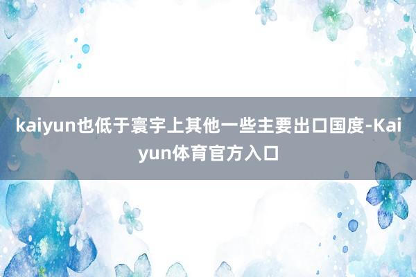 kaiyun也低于寰宇上其他一些主要出口国度-Kaiyun体育官方入口