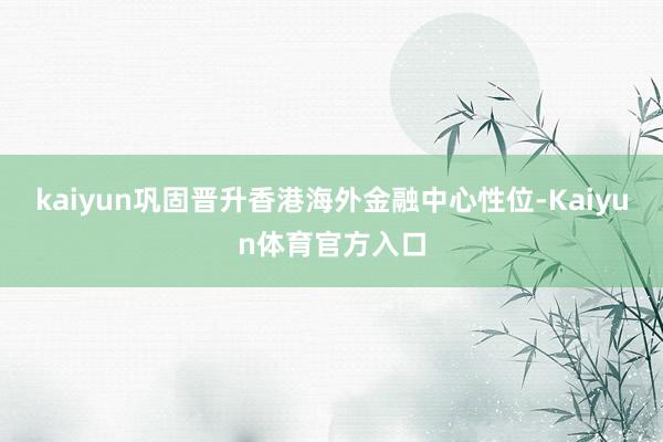 kaiyun巩固晋升香港海外金融中心性位-Kaiyun体育官方入口