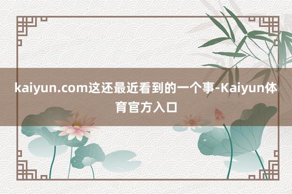 kaiyun.com这还最近看到的一个事-Kaiyun体育官方入口