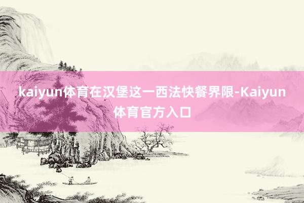 kaiyun体育在汉堡这一西法快餐界限-Kaiyun体育官方入口