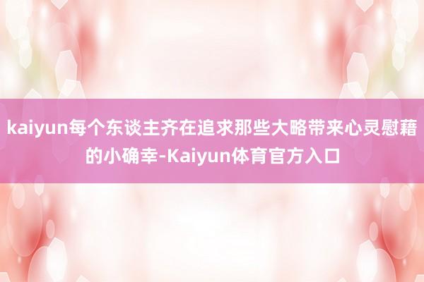 kaiyun每个东谈主齐在追求那些大略带来心灵慰藉的小确幸-Kaiyun体育官方入口