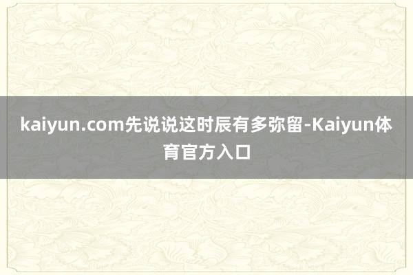 kaiyun.com先说说这时辰有多弥留-Kaiyun体育官方入口