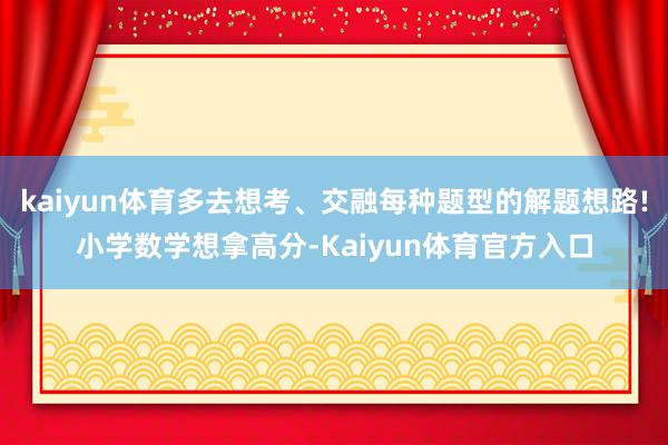 kaiyun体育多去想考、交融每种题型的解题想路!小学数学想拿高分-Kaiyun体育官方入口