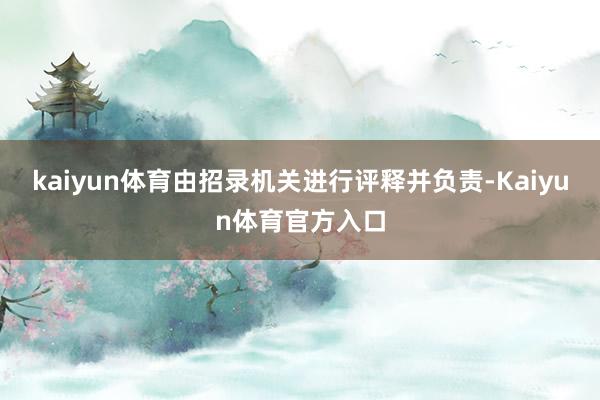 kaiyun体育由招录机关进行评释并负责-Kaiyun体育官方入口