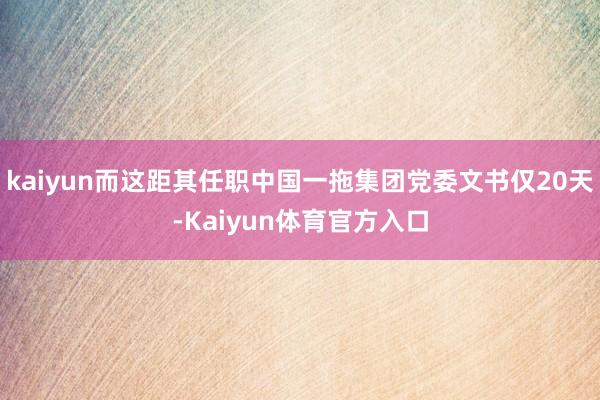 kaiyun而这距其任职中国一拖集团党委文书仅20天-Kaiyun体育官方入口