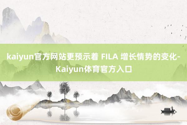 kaiyun官方网站更预示着 FILA 增长情势的变化-Kaiyun体育官方入口