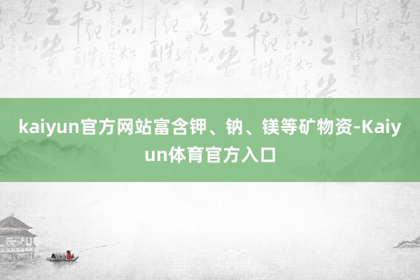 kaiyun官方网站富含钾、钠、镁等矿物资-Kaiyun体育官方入口