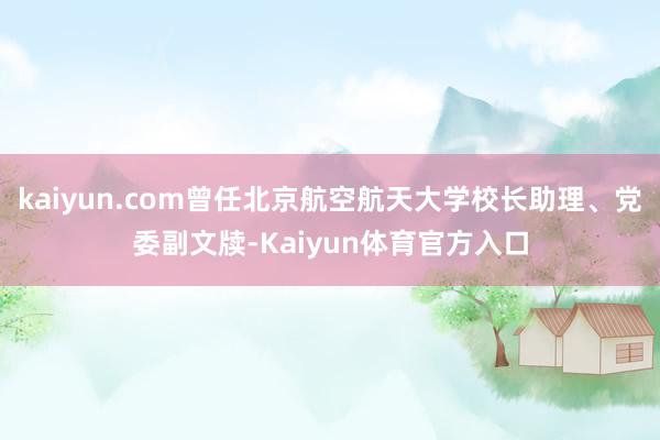 kaiyun.com曾任北京航空航天大学校长助理、党委副文牍-Kaiyun体育官方入口