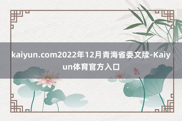 kaiyun.com2022年12月青海省委文牍-Kaiyun体育官方入口