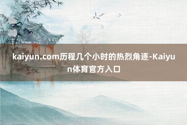 kaiyun.com历程几个小时的热烈角逐-Kaiyun体育官方入口
