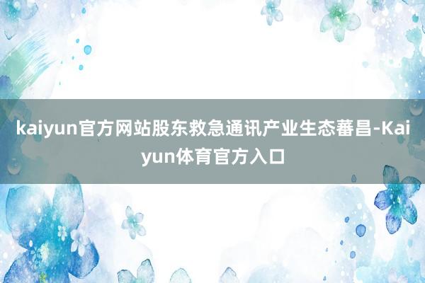 kaiyun官方网站股东救急通讯产业生态蕃昌-Kaiyun体育官方入口
