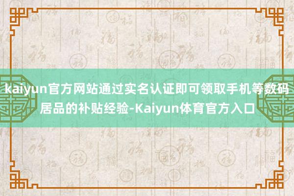 kaiyun官方网站通过实名认证即可领取手机等数码居品的补贴经验-Kaiyun体育官方入口