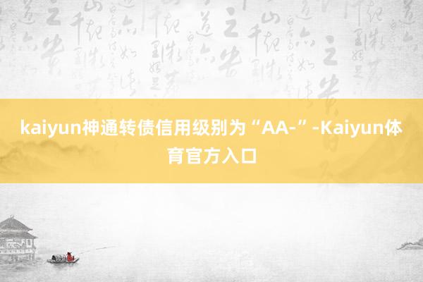 kaiyun神通转债信用级别为“AA-”-Kaiyun体育官方入口