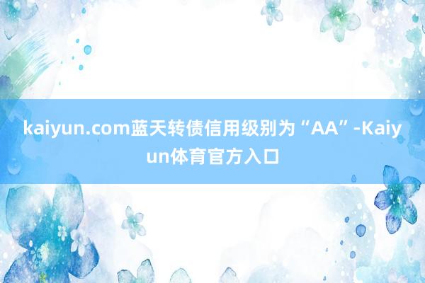 kaiyun.com蓝天转债信用级别为“AA”-Kaiyun体育官方入口