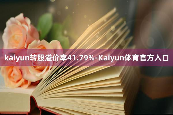 kaiyun转股溢价率41.79%-Kaiyun体育官方入口