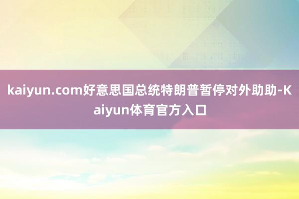 kaiyun.com好意思国总统特朗普暂停对外助助-Kaiyun体育官方入口