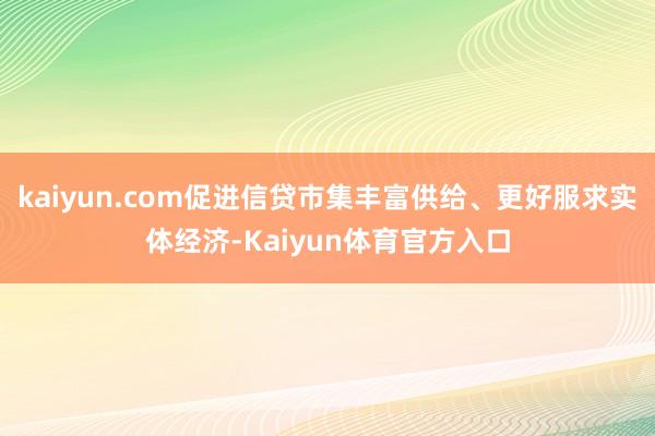 kaiyun.com促进信贷市集丰富供给、更好服求实体经济-Kaiyun体育官方入口