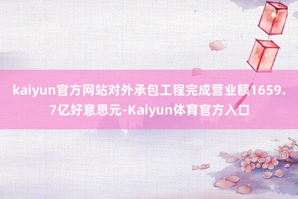 kaiyun官方网站对外承包工程完成营业额1659.7亿好意思元-Kaiyun体育官方入口