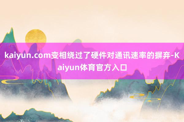 kaiyun.com变相绕过了硬件对通讯速率的摒弃-Kaiyun体育官方入口