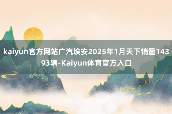 kaiyun官方网站广汽埃安2025年1月天下销量14393辆-Kaiyun体育官方入口