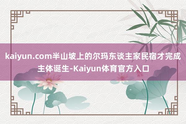 kaiyun.com半山坡上的尔玛东谈主家民宿才完成主体诞生-Kaiyun体育官方入口