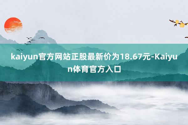 kaiyun官方网站正股最新价为18.67元-Kaiyun体育官方入口