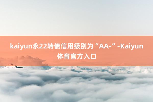 kaiyun永22转债信用级别为“AA-”-Kaiyun体育官方入口