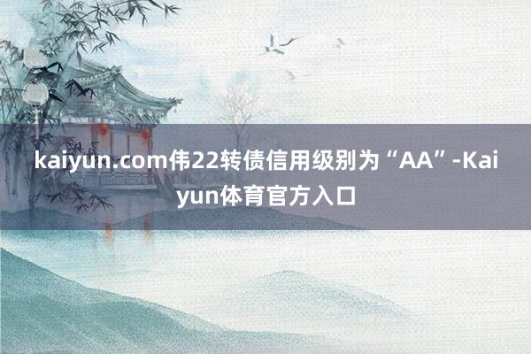 kaiyun.com伟22转债信用级别为“AA”-Kaiyun体育官方入口