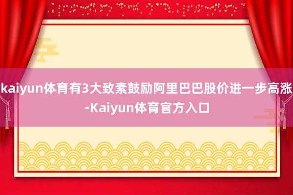 kaiyun体育有3大致素鼓励阿里巴巴股价进一步高涨-Kaiyun体育官方入口