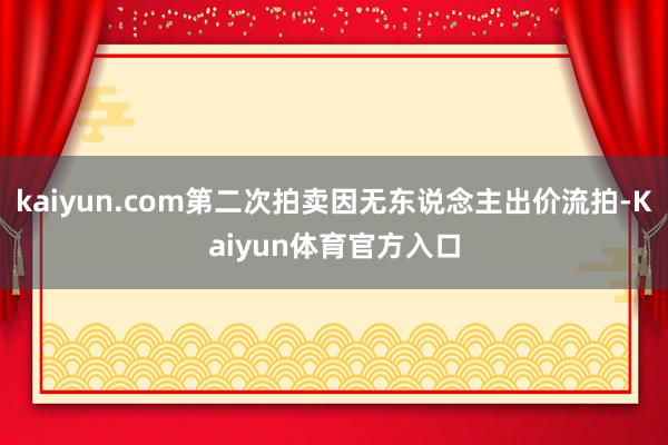 kaiyun.com第二次拍卖因无东说念主出价流拍-Kaiyun体育官方入口