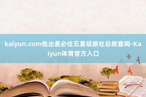 kaiyun.com他出差必住五星级旅社总统套间-Kaiyun体育官方入口