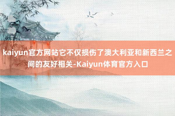 kaiyun官方网站它不仅损伤了澳大利亚和新西兰之间的友好相关-Kaiyun体育官方入口