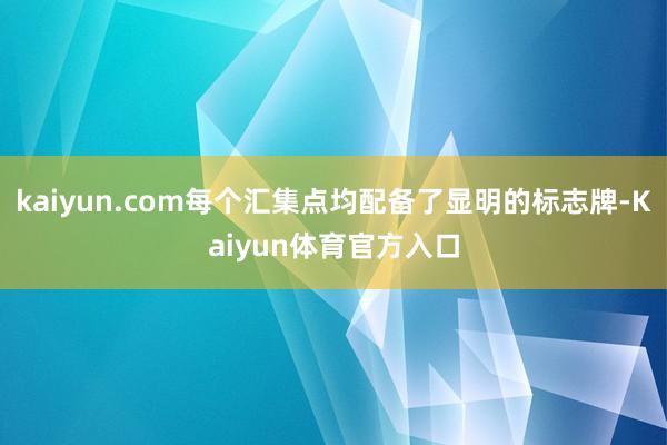 kaiyun.com每个汇集点均配备了显明的标志牌-Kaiyun体育官方入口