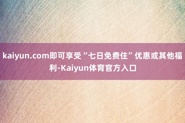 kaiyun.com即可享受“七日免费住”优惠或其他福利-Kaiyun体育官方入口