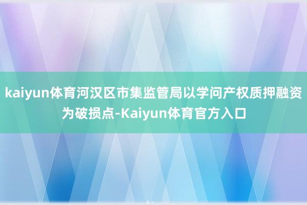 kaiyun体育河汉区市集监管局以学问产权质押融资为破损点-Kaiyun体育官方入口