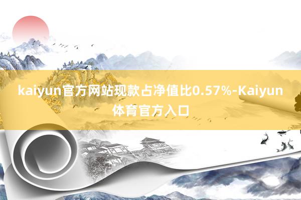 kaiyun官方网站现款占净值比0.57%-Kaiyun体育官方入口