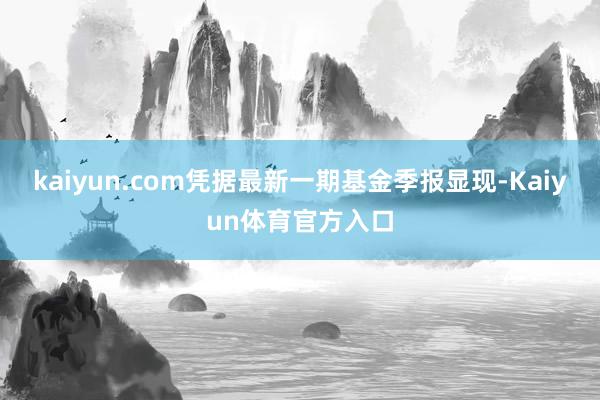 kaiyun.com凭据最新一期基金季报显现-Kaiyun体育官方入口