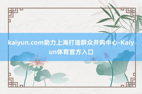 kaiyun.com助力上海打造群众并购中心-Kaiyun体育官方入口