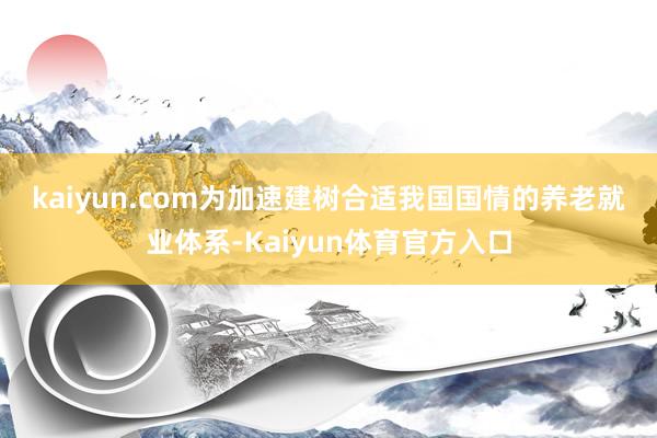 kaiyun.com　　为加速建树合适我国国情的养老就业体系-Kaiyun体育官方入口