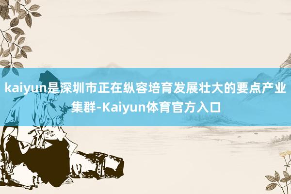 kaiyun是深圳市正在纵容培育发展壮大的要点产业集群-Kaiyun体育官方入口