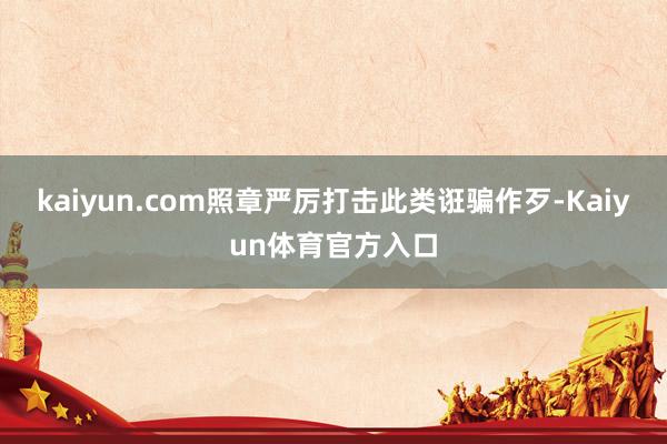 kaiyun.com照章严厉打击此类诳骗作歹-Kaiyun体育官方入口