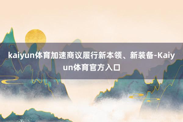 kaiyun体育加速商议履行新本领、新装备-Kaiyun体育官方入口