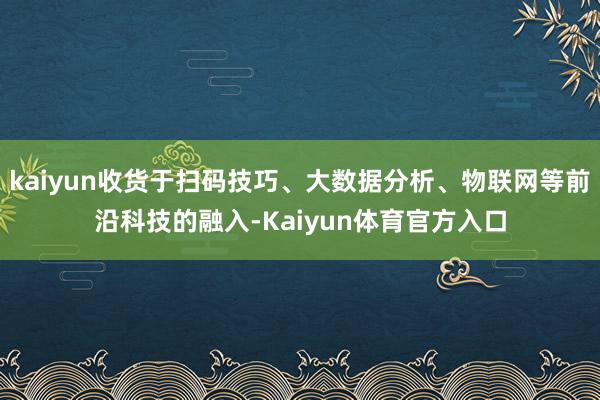 kaiyun收货于扫码技巧、大数据分析、物联网等前沿科技的融入-Kaiyun体育官方入口