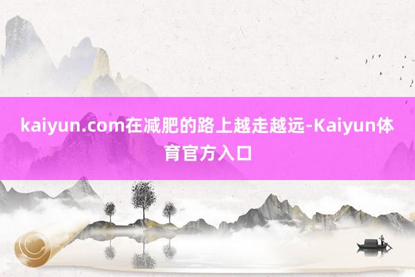 kaiyun.com在减肥的路上越走越远-Kaiyun体育官方入口