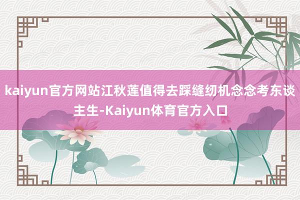 kaiyun官方网站江秋莲值得去踩缝纫机念念考东谈主生-Kaiyun体育官方入口