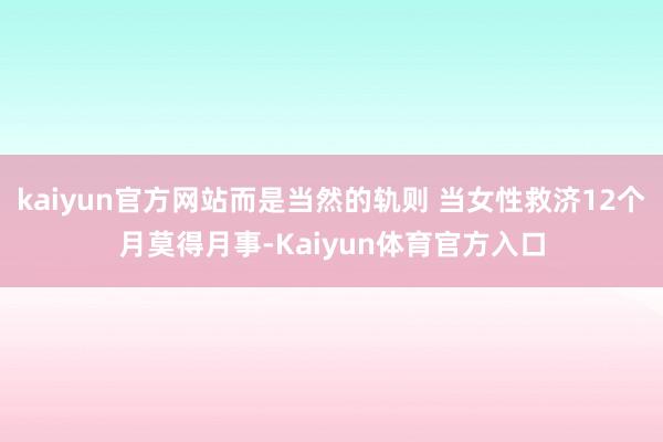 kaiyun官方网站而是当然的轨则 当女性救济12个月莫得月事-Kaiyun体育官方入口