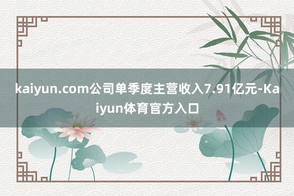 kaiyun.com公司单季度主营收入7.91亿元-Kaiyun体育官方入口