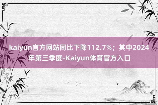 kaiyun官方网站同比下降112.7%；其中2024年第三季度-Kaiyun体育官方入口