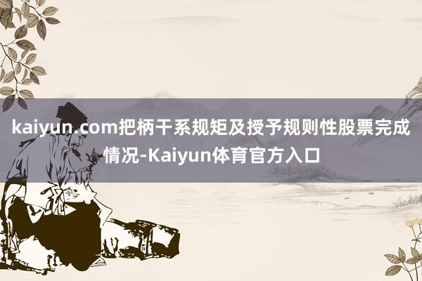 kaiyun.com把柄干系规矩及授予规则性股票完成情况-Kaiyun体育官方入口